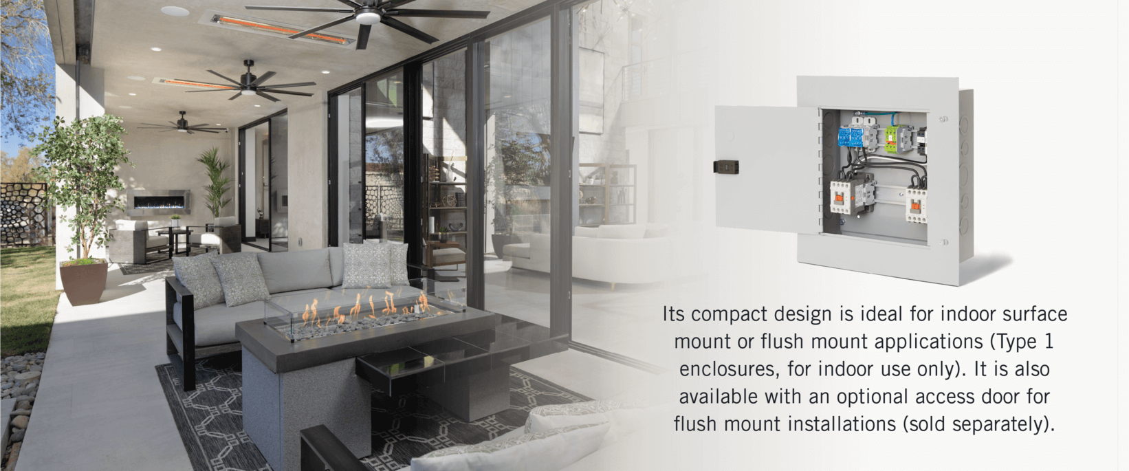 Its compact design is ideal for indoor surface mount or flush mount applications (Type 1 enclosures, for indoor use only). It is also available with an optional access door for flush mount installations (sold separately).